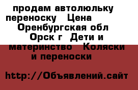 продам автолюльку - переноску › Цена ­ 1 700 - Оренбургская обл., Орск г. Дети и материнство » Коляски и переноски   